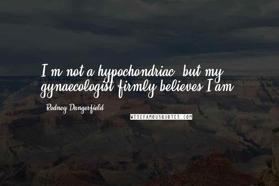 Rodney Dangerfield Quotes: I'm not a hypochondriac, but my gynaecologist firmly believes I am.