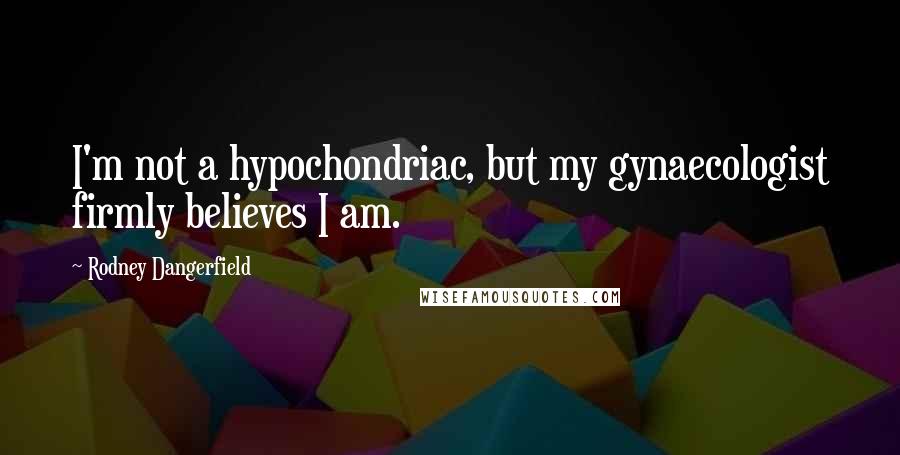 Rodney Dangerfield Quotes: I'm not a hypochondriac, but my gynaecologist firmly believes I am.