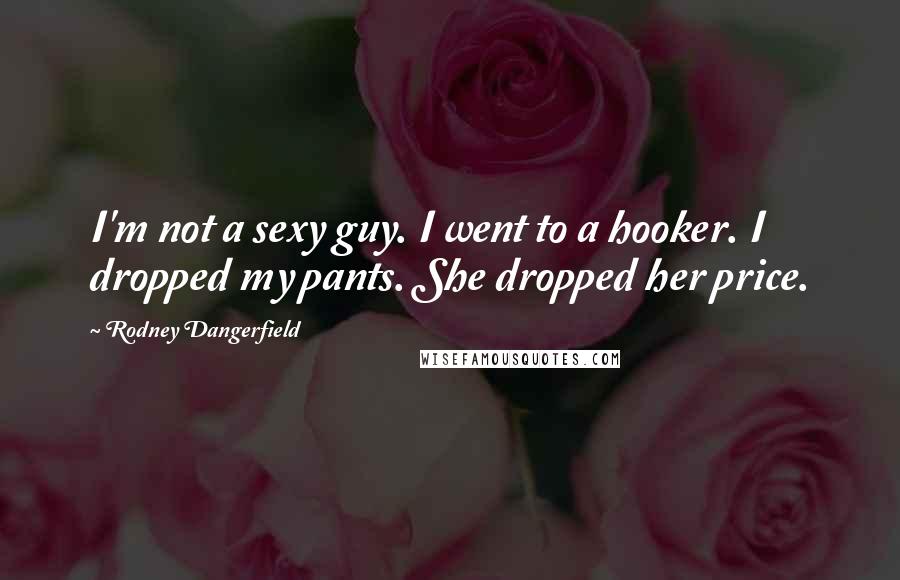 Rodney Dangerfield Quotes: I'm not a sexy guy. I went to a hooker. I dropped my pants. She dropped her price.