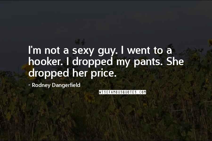 Rodney Dangerfield Quotes: I'm not a sexy guy. I went to a hooker. I dropped my pants. She dropped her price.