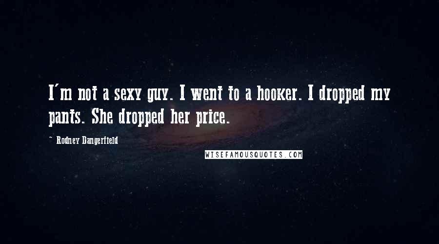 Rodney Dangerfield Quotes: I'm not a sexy guy. I went to a hooker. I dropped my pants. She dropped her price.