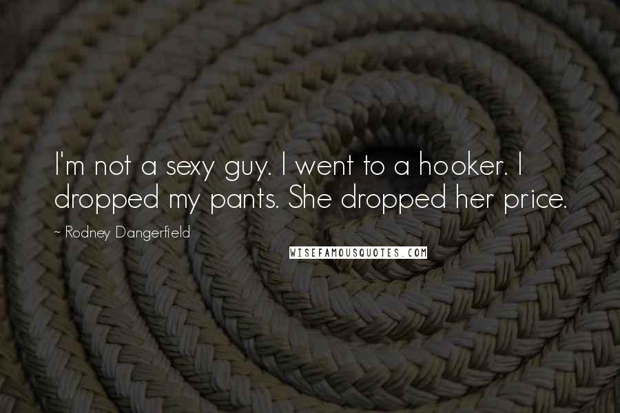 Rodney Dangerfield Quotes: I'm not a sexy guy. I went to a hooker. I dropped my pants. She dropped her price.