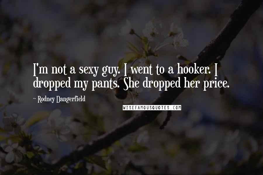 Rodney Dangerfield Quotes: I'm not a sexy guy. I went to a hooker. I dropped my pants. She dropped her price.