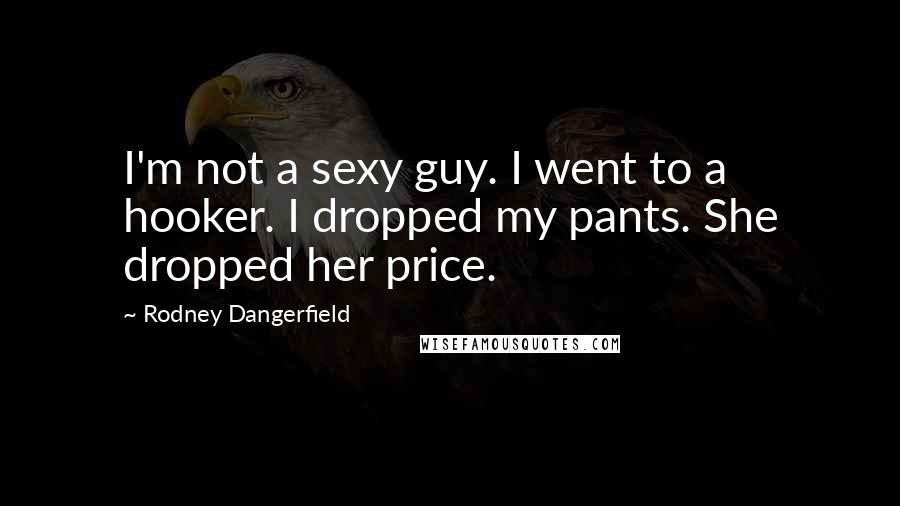 Rodney Dangerfield Quotes: I'm not a sexy guy. I went to a hooker. I dropped my pants. She dropped her price.