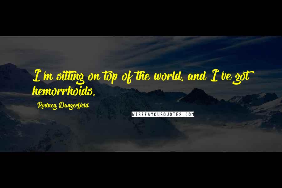 Rodney Dangerfield Quotes: I'm sitting on top of the world, and I've got hemorrhoids.