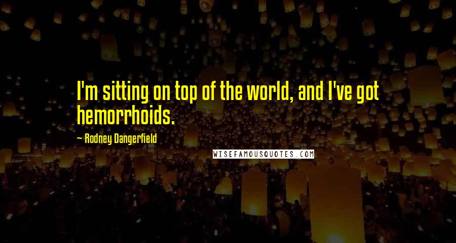 Rodney Dangerfield Quotes: I'm sitting on top of the world, and I've got hemorrhoids.