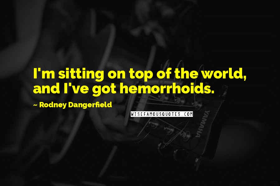 Rodney Dangerfield Quotes: I'm sitting on top of the world, and I've got hemorrhoids.