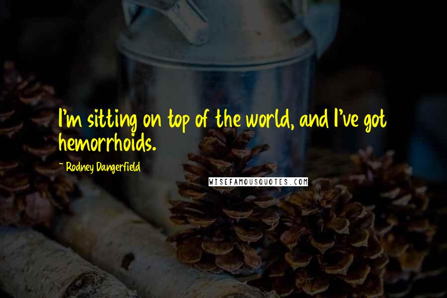 Rodney Dangerfield Quotes: I'm sitting on top of the world, and I've got hemorrhoids.