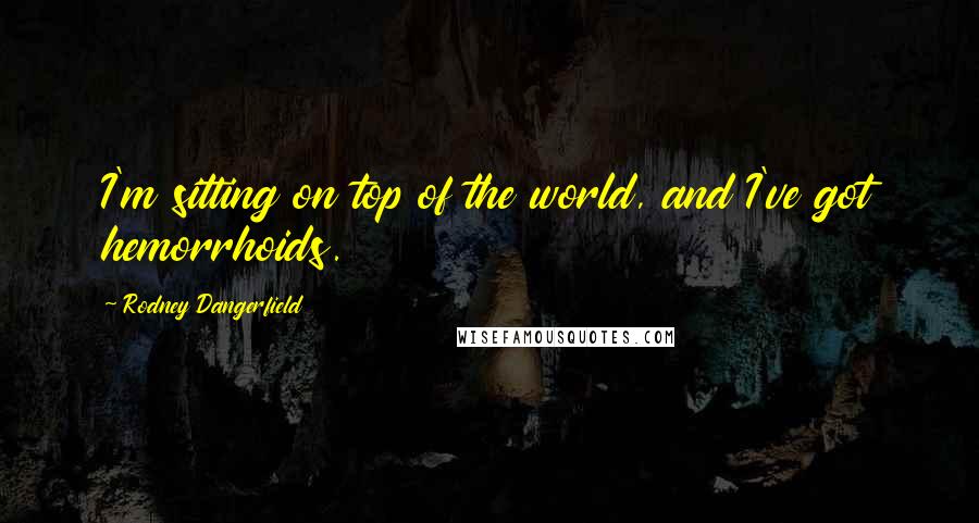 Rodney Dangerfield Quotes: I'm sitting on top of the world, and I've got hemorrhoids.