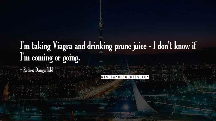 Rodney Dangerfield Quotes: I'm taking Viagra and drinking prune juice - I don't know if I'm coming or going.