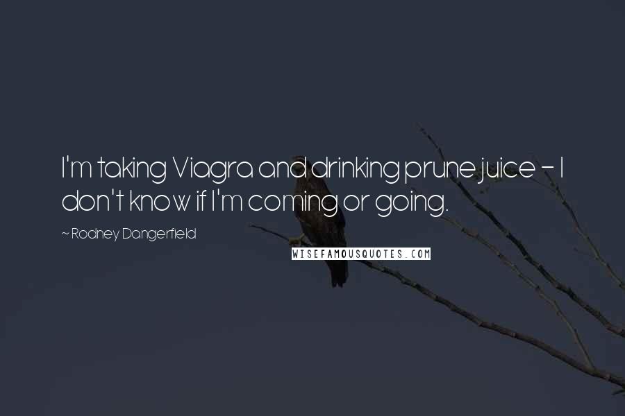 Rodney Dangerfield Quotes: I'm taking Viagra and drinking prune juice - I don't know if I'm coming or going.