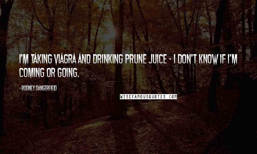 Rodney Dangerfield Quotes: I'm taking Viagra and drinking prune juice - I don't know if I'm coming or going.