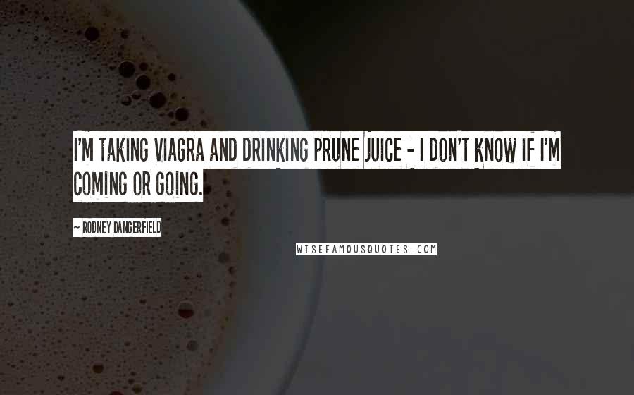 Rodney Dangerfield Quotes: I'm taking Viagra and drinking prune juice - I don't know if I'm coming or going.