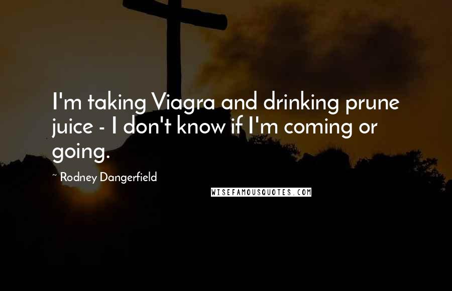 Rodney Dangerfield Quotes: I'm taking Viagra and drinking prune juice - I don't know if I'm coming or going.