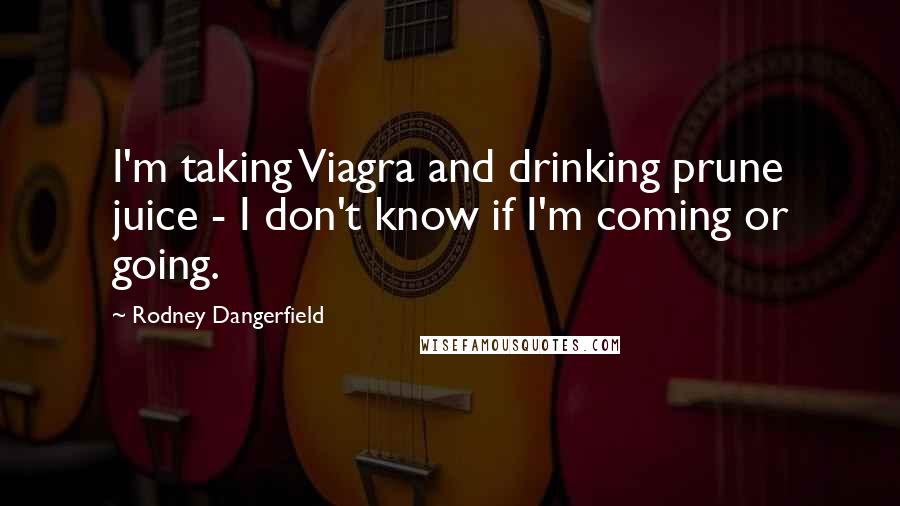 Rodney Dangerfield Quotes: I'm taking Viagra and drinking prune juice - I don't know if I'm coming or going.
