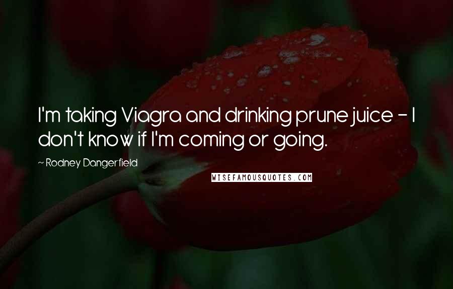 Rodney Dangerfield Quotes: I'm taking Viagra and drinking prune juice - I don't know if I'm coming or going.