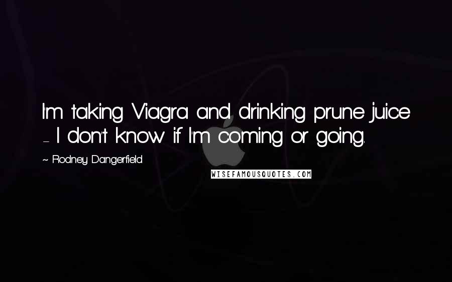 Rodney Dangerfield Quotes: I'm taking Viagra and drinking prune juice - I don't know if I'm coming or going.