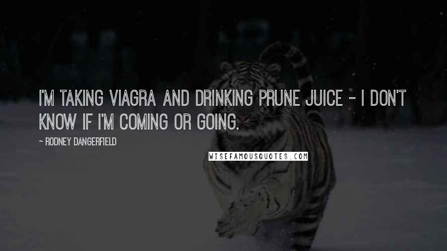 Rodney Dangerfield Quotes: I'm taking Viagra and drinking prune juice - I don't know if I'm coming or going.