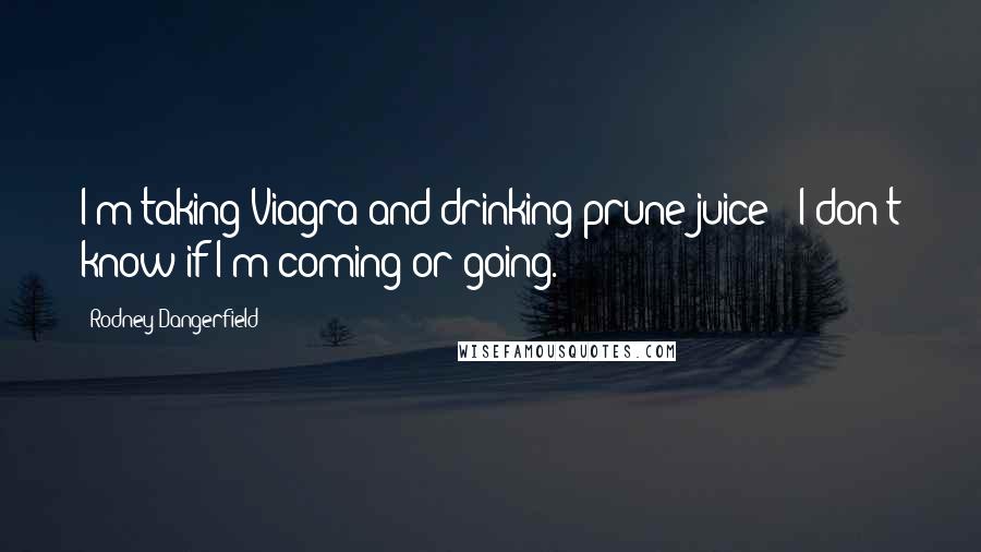 Rodney Dangerfield Quotes: I'm taking Viagra and drinking prune juice - I don't know if I'm coming or going.