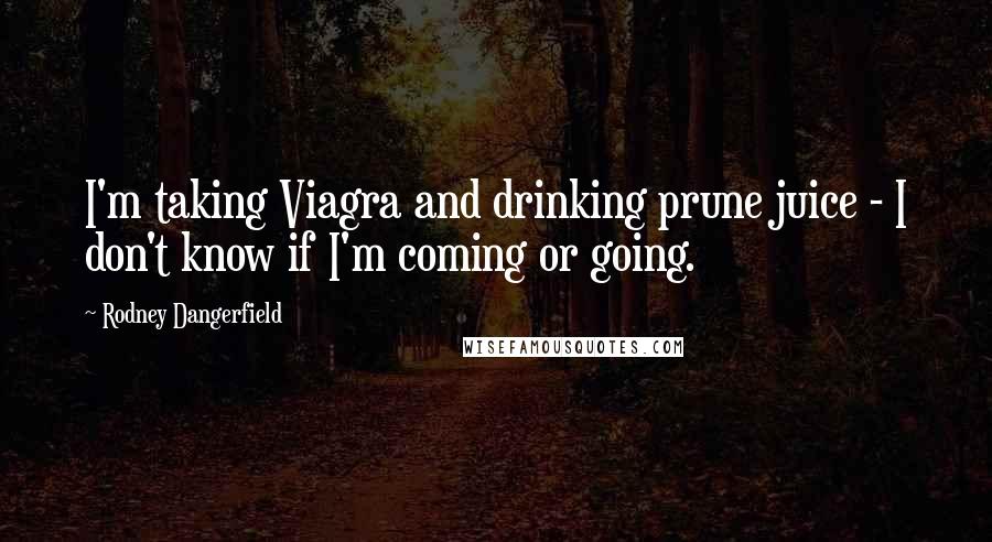 Rodney Dangerfield Quotes: I'm taking Viagra and drinking prune juice - I don't know if I'm coming or going.