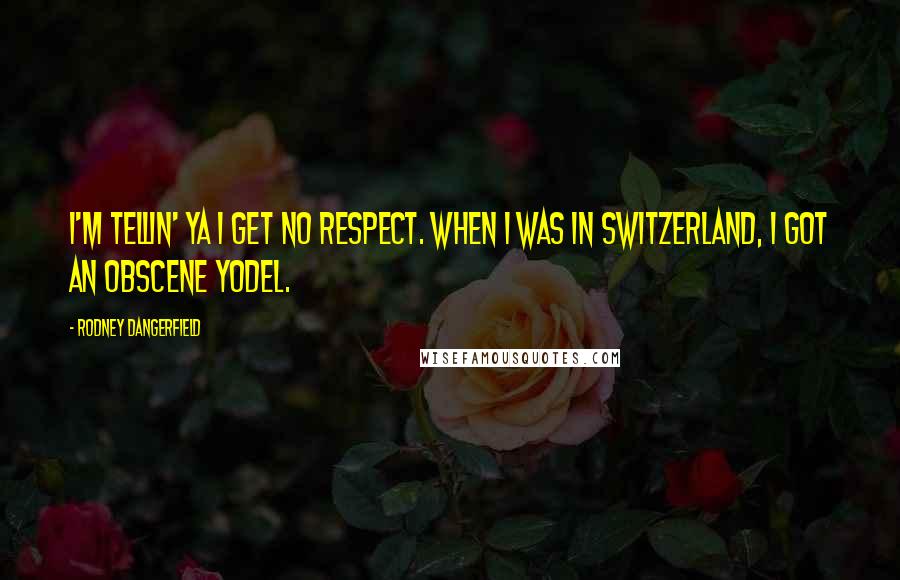 Rodney Dangerfield Quotes: I'm tellin' ya I get no respect. When I was in Switzerland, I got an obscene yodel.