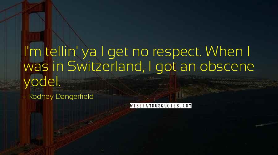 Rodney Dangerfield Quotes: I'm tellin' ya I get no respect. When I was in Switzerland, I got an obscene yodel.