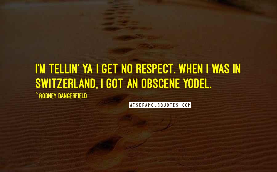 Rodney Dangerfield Quotes: I'm tellin' ya I get no respect. When I was in Switzerland, I got an obscene yodel.