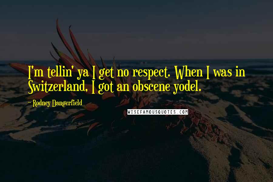 Rodney Dangerfield Quotes: I'm tellin' ya I get no respect. When I was in Switzerland, I got an obscene yodel.