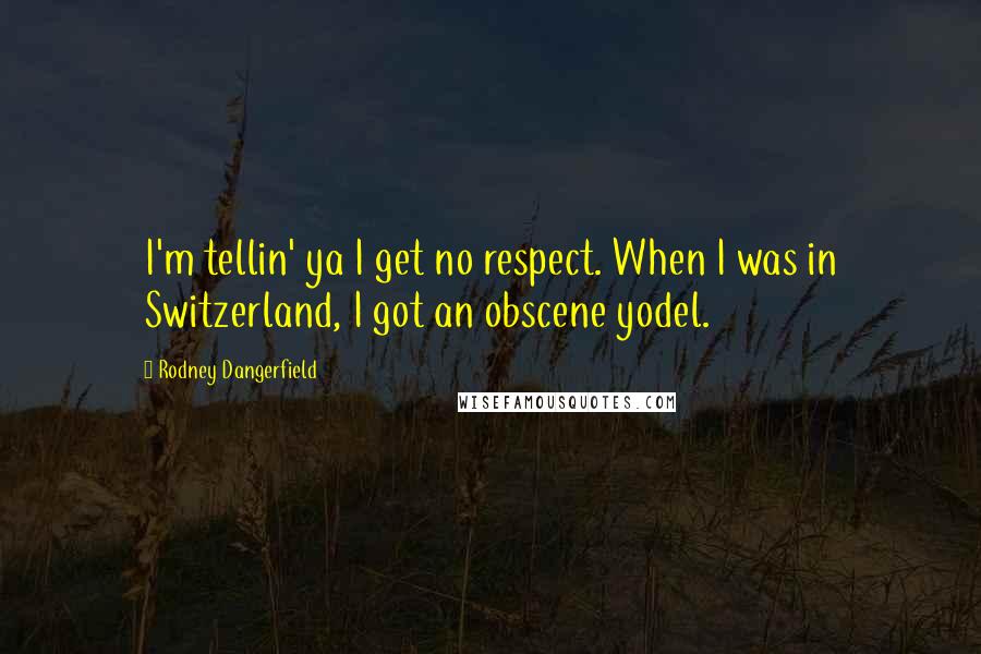 Rodney Dangerfield Quotes: I'm tellin' ya I get no respect. When I was in Switzerland, I got an obscene yodel.