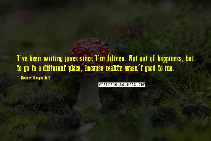 Rodney Dangerfield Quotes: I've been writing jokes since I'm fifteen. Not out of happiness, but to go to a different place, because reality wasn't good to me.