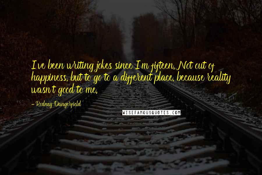 Rodney Dangerfield Quotes: I've been writing jokes since I'm fifteen. Not out of happiness, but to go to a different place, because reality wasn't good to me.