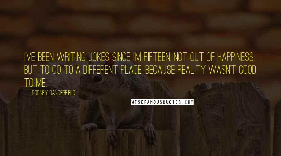 Rodney Dangerfield Quotes: I've been writing jokes since I'm fifteen. Not out of happiness, but to go to a different place, because reality wasn't good to me.