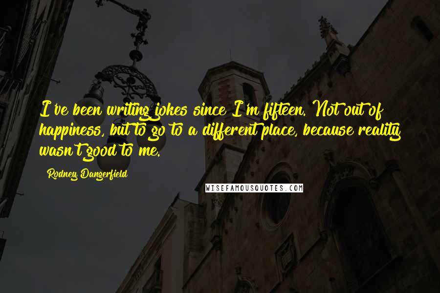 Rodney Dangerfield Quotes: I've been writing jokes since I'm fifteen. Not out of happiness, but to go to a different place, because reality wasn't good to me.