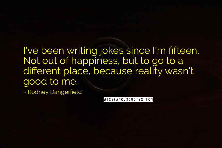 Rodney Dangerfield Quotes: I've been writing jokes since I'm fifteen. Not out of happiness, but to go to a different place, because reality wasn't good to me.