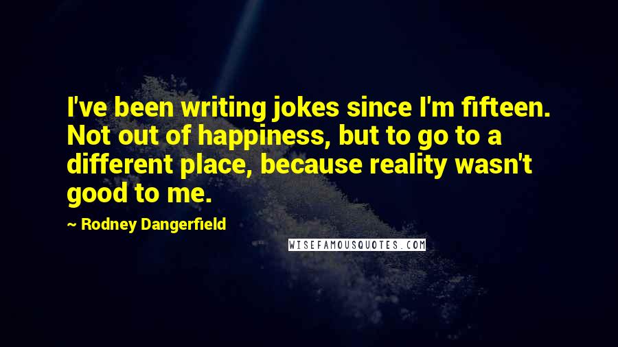 Rodney Dangerfield Quotes: I've been writing jokes since I'm fifteen. Not out of happiness, but to go to a different place, because reality wasn't good to me.