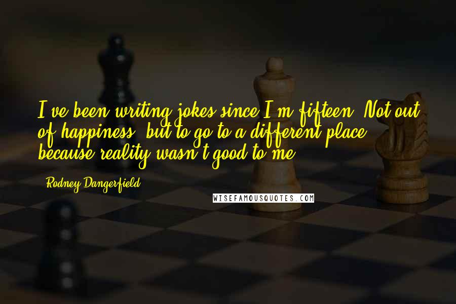 Rodney Dangerfield Quotes: I've been writing jokes since I'm fifteen. Not out of happiness, but to go to a different place, because reality wasn't good to me.