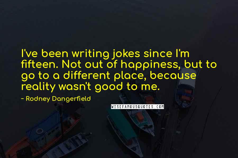 Rodney Dangerfield Quotes: I've been writing jokes since I'm fifteen. Not out of happiness, but to go to a different place, because reality wasn't good to me.