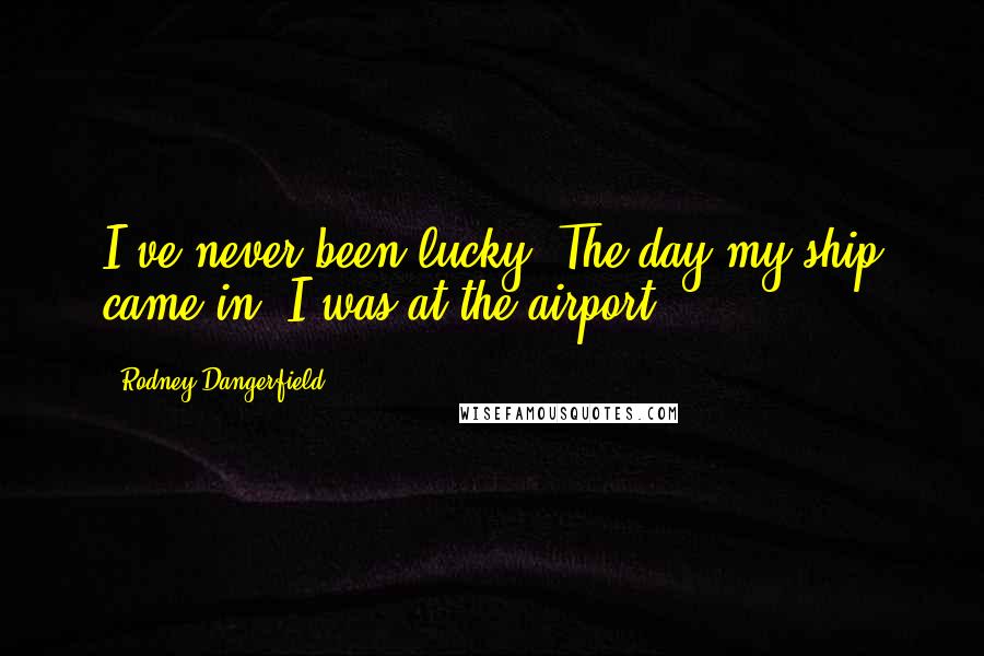 Rodney Dangerfield Quotes: I've never been lucky. The day my ship came in, I was at the airport.