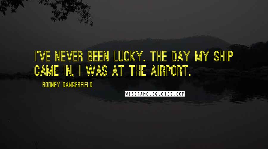 Rodney Dangerfield Quotes: I've never been lucky. The day my ship came in, I was at the airport.