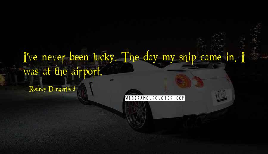 Rodney Dangerfield Quotes: I've never been lucky. The day my ship came in, I was at the airport.