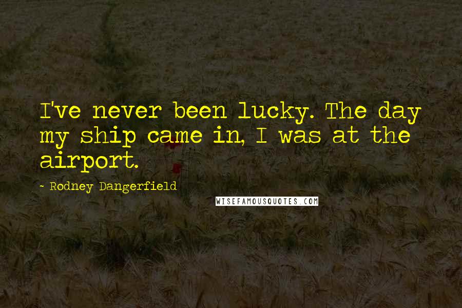 Rodney Dangerfield Quotes: I've never been lucky. The day my ship came in, I was at the airport.