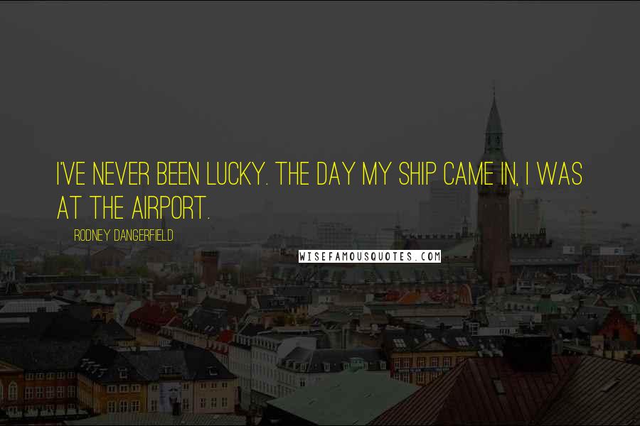 Rodney Dangerfield Quotes: I've never been lucky. The day my ship came in, I was at the airport.