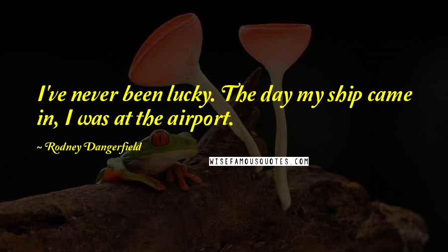 Rodney Dangerfield Quotes: I've never been lucky. The day my ship came in, I was at the airport.