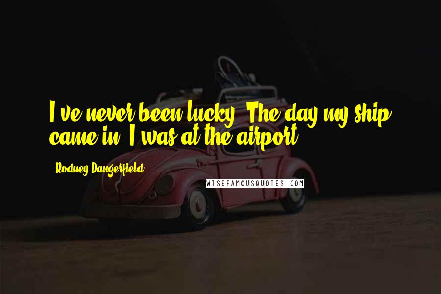 Rodney Dangerfield Quotes: I've never been lucky. The day my ship came in, I was at the airport.