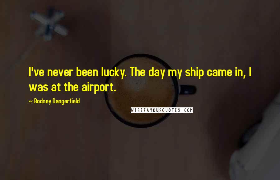 Rodney Dangerfield Quotes: I've never been lucky. The day my ship came in, I was at the airport.