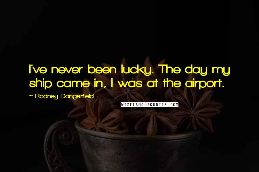 Rodney Dangerfield Quotes: I've never been lucky. The day my ship came in, I was at the airport.