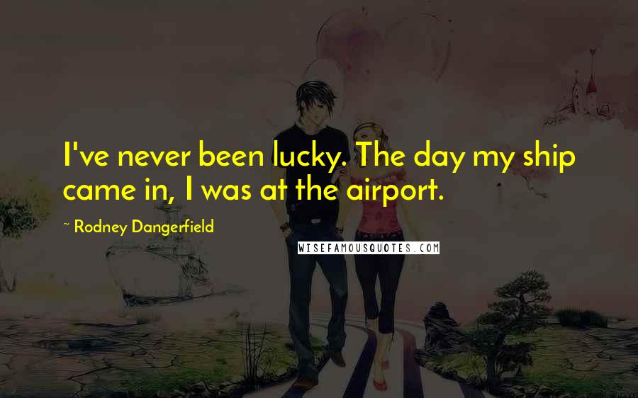 Rodney Dangerfield Quotes: I've never been lucky. The day my ship came in, I was at the airport.