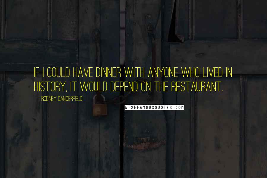 Rodney Dangerfield Quotes: If I could have dinner with anyone who lived in history, it would depend on the restaurant.