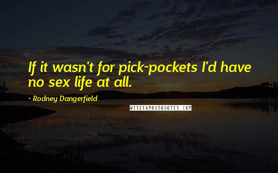 Rodney Dangerfield Quotes: If it wasn't for pick-pockets I'd have no sex life at all.