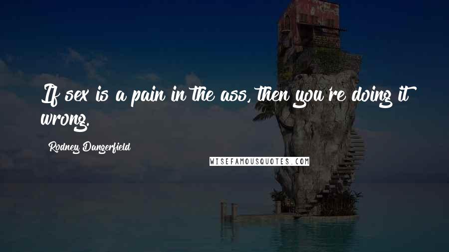 Rodney Dangerfield Quotes: If sex is a pain in the ass, then you're doing it wrong.